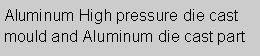 Text Box: Aluminum High pressure die cast mould and Aluminum die cast part